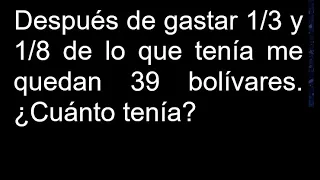 Después de gastar 1/3 y 1/8 de lo que tenía me quedan 39 bolívares . ¿ Cuánto tenía ?