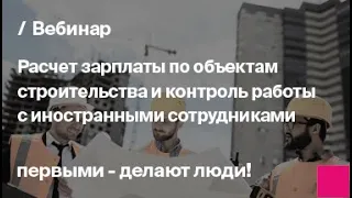 Расчет зарплаты в строительстве и контроль работы с иностранными сотрудниками | Запись вебинара