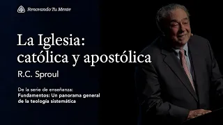 La Iglesia: católica y apostólica: Renovando Tu Mente con R.C. Sproul