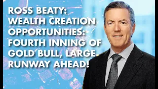 Ross Beaty: Wealth Creation Opportunities: Fourth Inning of Gold Bull, Large Runway Ahead!