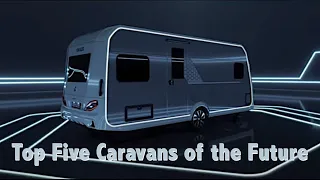 Top Five New 2023 Caravan Designs That You Can Buy in Britain Today
