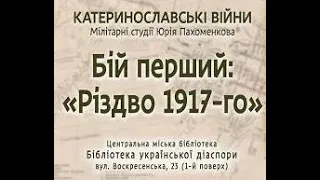 Катеринославські війни. Бій перший: "Різдво 1917-го"  Лектор - Юрій Пахоменков (м. Дніпро)