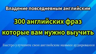 Овладейте повседневным английским языком: 300 английских предложений, которые вам нужно выучить