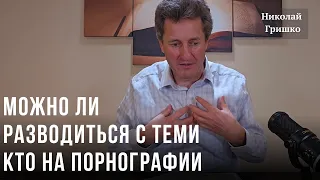 Можно ли разводиться с теми кто на порнографии. Николай Гришко.