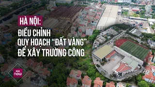 Điều chỉnh quy hoạch "đất vàng" để giúp ngôi trường "khốn khổ nhất Thủ đô" có cơ hội... thoát khổ