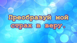 Преобразуй мой страх в веру.