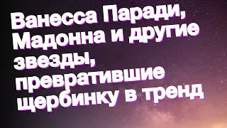 Ванесса Паради, Мадонна и другие звезды, превратившие щербинку в тренд