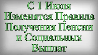 С 1 Июля Изменятся Правила Получения Пенсии и Социальных Выплат