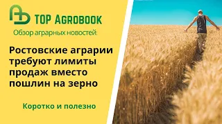 Ростовские аграрии требуют лимиты продаж вместо пошлин на зерно. TOP Agrobook: обзор агроновостей