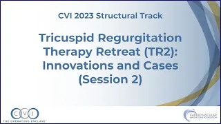 Tricuspid Regurgitation Therapy Retreat TR2 Innovations and Cases 2  - Structural Track - CVI 2023