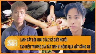 Lạnh gáy lời khai của 2 kẻ giết người tạo hiện trường giả tinh vi hòng qua mắt Công an