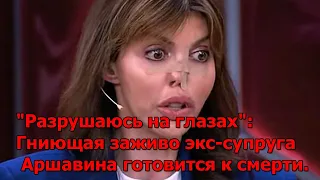 "Разрушаюсь на глазах": Гниющая заживо экс-супруга Аршавина готовится к смерти.