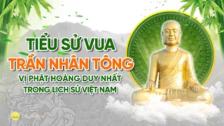 TIỂU SỬ VUA TRẦN NHÂN TÔNG - VỊ PHẬT HOÀNG DUY NHẤT TRONG LỊCH SỬ VIỆT NAM