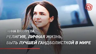 Анна Вяхирева – религия, личная жизнь, быть лучшей гандболисткой в мире