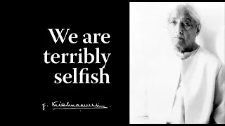 We are terribly selfish | Krishnamurti