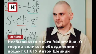 НЕСБЫВШАЯСЯ МЕЧТА ЭЙНШТЕЙНА. О ТЕОРИИ ВЕЛИКОГО ОБЪЕДИНЕНИЯ ― ДОЦЕНТ СПБГУ АНТОН ШЕЙКИН