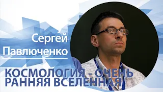 «Космология: очень ранняя вселенная» | Сергей Павлюченко