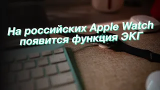 На российских Apple Watch появится функция ЭКГ