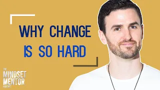 Why Change Is So Hard | The Mindset Mentor Podcast