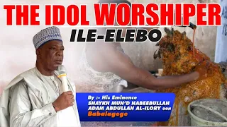 THE IDOL WOSHIPPER { ILE ELEBO } BY SHEIKH HABEEBULLAH ADAM AL-ILORY OON MUDRIL MARKAZ BABALAGEGE