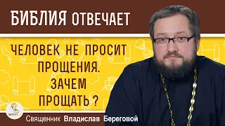 Человек не просит прощения. Зачем прощать ? Священник Владислав Береговой