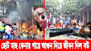 ছোট মাছ কেনায়! গায়ে আ'গু'ন দিয়ে জীবন দিল জেদি বউ! স্বামী চেষ্টা করেও পারলো না বাচাতে