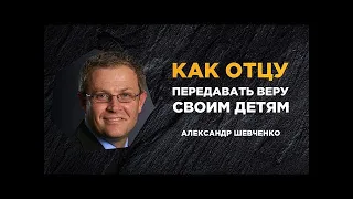 Как отцу передавать веру своим детям   Александр Шевченко