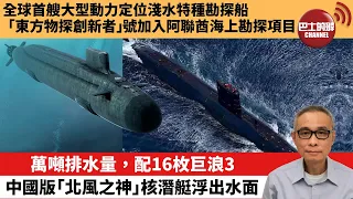 【中國焦點新聞】萬噸排水量，配16枚巨浪3，中國版「北風之神」核潛艇浮出水面。全球首艘大型動力定位淺水特種勘探船「東方物探創新者」號加入阿聯酋海上勘探項目。22年11月27日