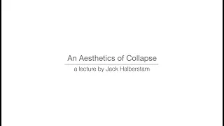 An Aesthetics of Collapse - a lecture by Jack Halberstam