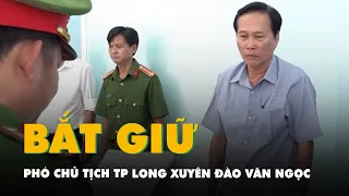 Bắt Phó chủ tịch TP Long Xuyên Đào Văn Ngọc liên quan vụ án sai phạm đất đai