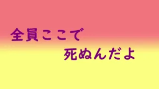 全員ここで死ぬんだよ