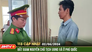 Bản tin 113 online cập nhật ngày 2/6: Nguyên Chủ tịch xã vụ hô biến đất công ở Phú Quốc bị bắt |ANTV