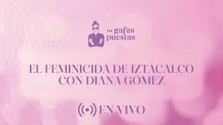 El feminicida de Iztacalco con Diana Gómez | Las gafas puestas #adn40radio