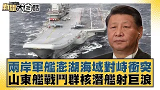 兩岸軍艦澎湖海域對峙衝突 山東艦戰鬥群核潛艦射巨浪 新聞大白話