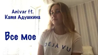 Anivar ft. Катя Адушкина - Все мое (Ксения Лебедева cover)