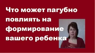 Что может пагубно повлиять на формирование ващего ребенка