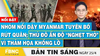 Tin Sáng 25/4, Nhóm nổi dậy Myanmar tuyên bố rút quân; thủ đô Ấn Độ “nghẹt thở” vì thảm họa khổng lồ