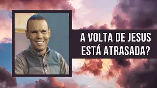 A VOLTA DE JESUS ESTÁ ATRASADA?