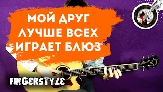 Мой друг лучше всех играет блюз на гитаре | Фингерстайл. Урок + табы