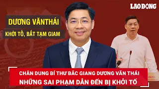 Chân dung Bí thư Bắc Giang Dương Văn Thái vừa bị bắt: Những sai phạm dẫn đến bị khởi tố | BLĐ