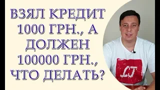 Взял кредит 1000 грн., а должен 100000 грн., что делать?