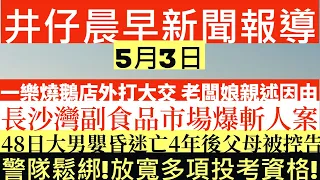 晨早新聞|一樂燒鵝店外打大交 老闆娘親述因由|長沙灣副食品市場爆斬人案|48日大男嬰昏迷亡4年後父母被控告|警隊鬆綁!放寬多項投考資格!|井仔新聞報寸|5月3日 #五一黃金周