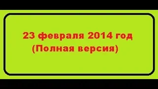 "23 февраля 2014 г." (Полная версия)