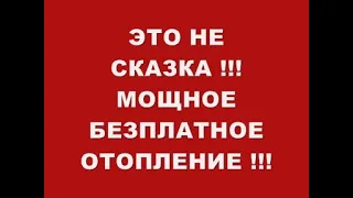 ЭТО НЕ СКАЗКА А БЫЛЬ !!! МОЩНОЕ БЕЗПЛАТНОЕ ОТОПЛЕНИЕ !!!