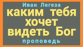 каким тебя хочет видеть Бог (Иван Легеза, проповедь).