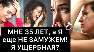 МНЕ 35 ЛЕТ, а Я еще НЕ ЗАМУЖЕМ! Я УЩЕРБНАЯ?