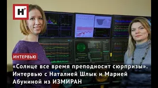 «СОЛНЦЕ ВСЕ ВРЕМЯ ПРЕПОДНОСИТ СЮРПРИЗЫ». ИНТЕРВЬЮ С НАТАЛИЕЙ ШЛЫК И МАРИЕЙ АБУНИНОЙ ИЗ ИЗМИРАН