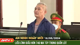 An ninh ngày mới ngày 18/5: Giấu hơn 74g ma túy trong quần lót, người đàn ông lĩnh 17 năm tù | ANTV