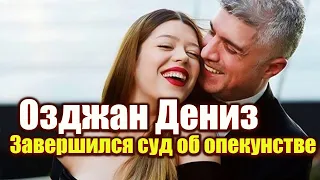 Озджан Дениз - Завершился суд об опекунстве