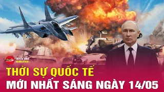 Toàn cảnh thời sự quốc tế sáng 14/5: Tổng thống Ukraine nói gì khi Nga dồn dập tấn công Kharkov?